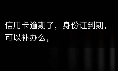 信用卡逾期了，身份证到期，可以补办么，