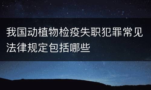 我国动植物检疫失职犯罪常见法律规定包括哪些