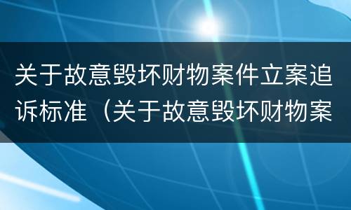 关于故意毁坏财物案件立案追诉标准（关于故意毁坏财物案件立案追诉标准最新）