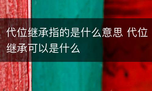 代位继承指的是什么意思 代位继承可以是什么