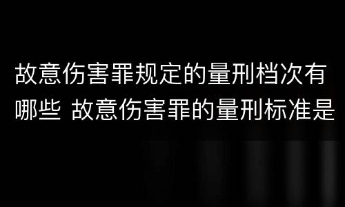 故意伤害罪规定的量刑档次有哪些 故意伤害罪的量刑标准是什么