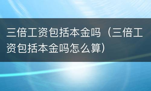 三倍工资包括本金吗（三倍工资包括本金吗怎么算）