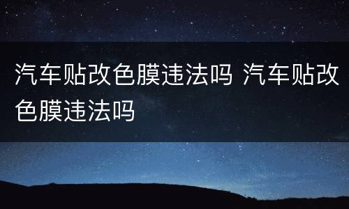 汽车贴改色膜违法吗 汽车贴改色膜违法吗