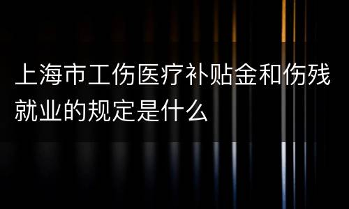 上海市工伤医疗补贴金和伤残就业的规定是什么