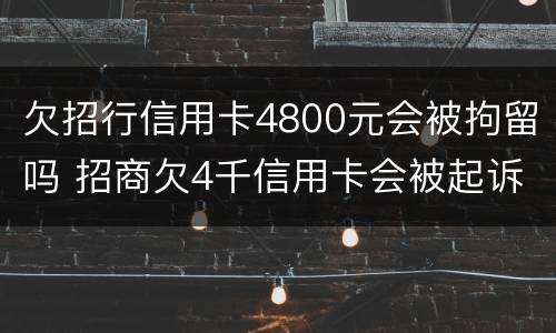 欠招行信用卡4800元会被拘留吗 招商欠4千信用卡会被起诉吗
