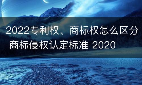 2022专利权、商标权怎么区分 商标侵权认定标准 2020