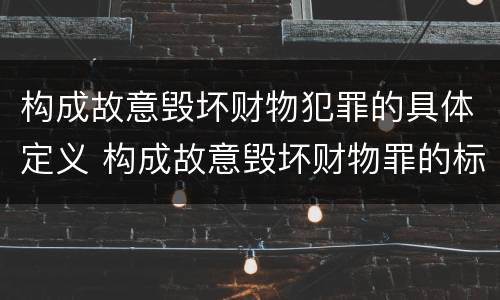 构成故意毁坏财物犯罪的具体定义 构成故意毁坏财物罪的标准