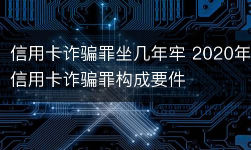 信用卡诈骗罪坐几年牢 2020年信用卡诈骗罪构成要件