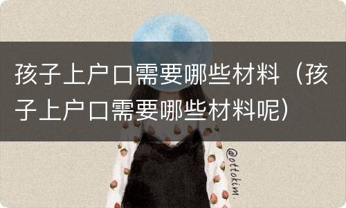 孩子上户口需要哪些材料（孩子上户口需要哪些材料呢）
