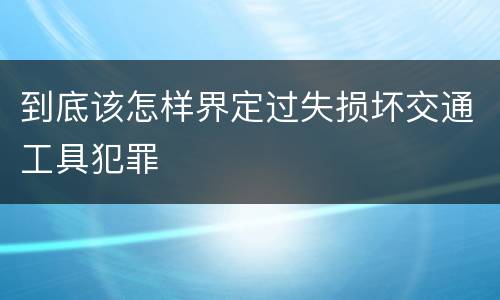 到底该怎样界定过失损坏交通工具犯罪