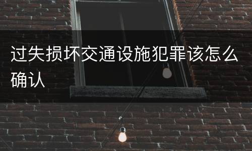 过失损坏交通设施犯罪该怎么确认