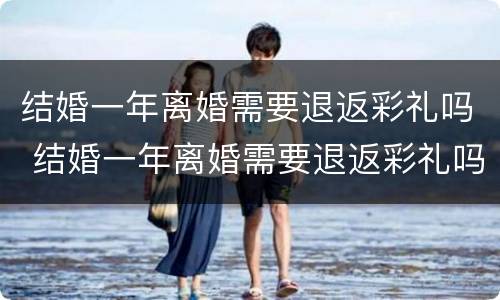 结婚一年离婚需要退返彩礼吗 结婚一年离婚需要退返彩礼吗