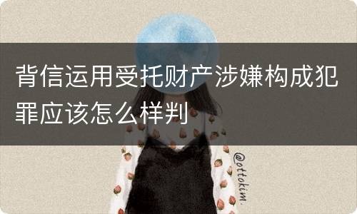 背信运用受托财产涉嫌构成犯罪应该怎么样判