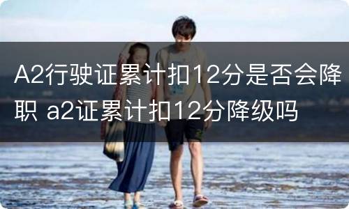 A2行驶证累计扣12分是否会降职 a2证累计扣12分降级吗
