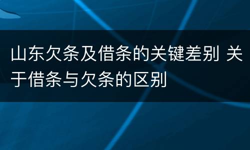 山东欠条及借条的关键差别 关于借条与欠条的区别