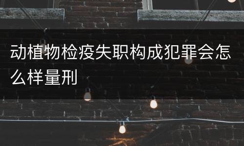 动植物检疫失职构成犯罪会怎么样量刑