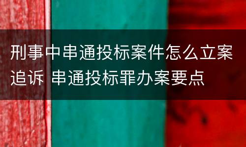 刑事中串通投标案件怎么立案追诉 串通投标罪办案要点