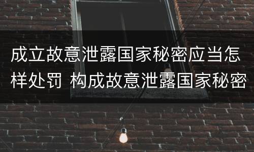 成立故意泄露国家秘密应当怎样处罚 构成故意泄露国家秘密罪的条件