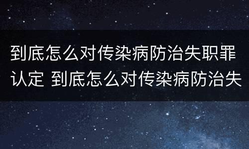 到底怎么对传染病防治失职罪认定 到底怎么对传染病防治失职罪认定的
