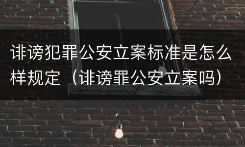 诽谤犯罪公安立案标准是怎么样规定（诽谤罪公安立案吗）