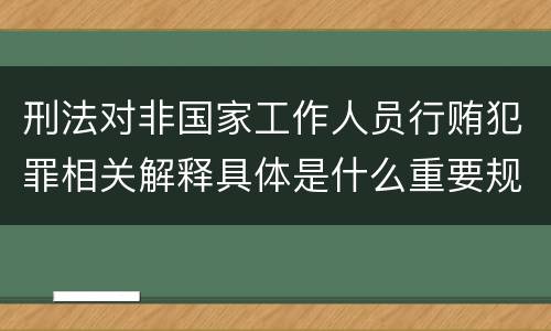 刑法对非国家工作人员行贿犯罪相关解释具体是什么重要规定