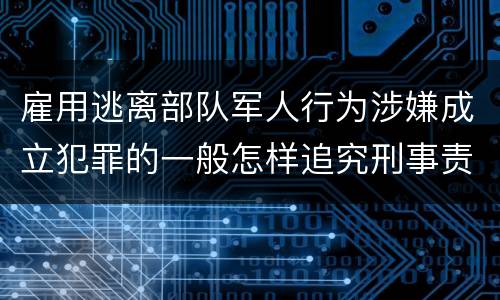 雇用逃离部队军人行为涉嫌成立犯罪的一般怎样追究刑事责任