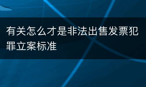 有关怎么才是非法出售发票犯罪立案标准