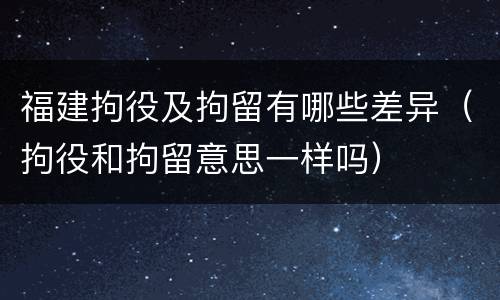福建拘役及拘留有哪些差异（拘役和拘留意思一样吗）