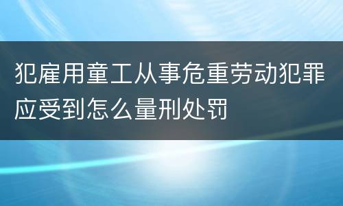 犯雇用童工从事危重劳动犯罪应受到怎么量刑处罚