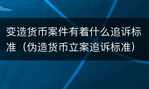变造货币案件有着什么追诉标准（伪造货币立案追诉标准）