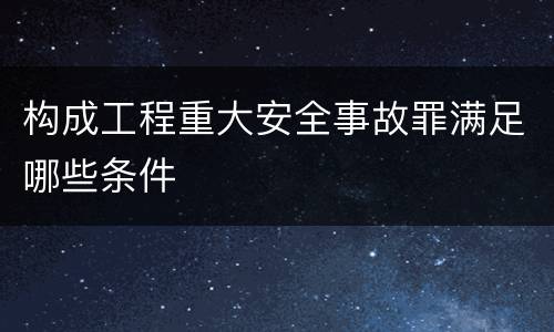 构成工程重大安全事故罪满足哪些条件