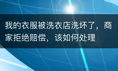 我的衣服被洗衣店洗坏了，商家拒绝赔偿，该如何处理