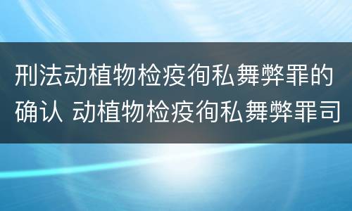 刑法动植物检疫徇私舞弊罪的确认 动植物检疫徇私舞弊罪司法解释