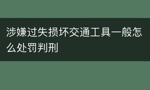 涉嫌过失损坏交通工具一般怎么处罚判刑