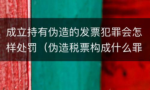成立持有伪造的发票犯罪会怎样处罚（伪造税票构成什么罪）