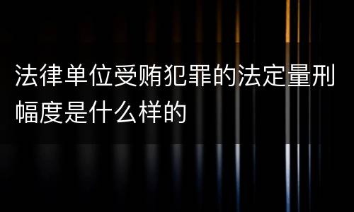 法律单位受贿犯罪的法定量刑幅度是什么样的