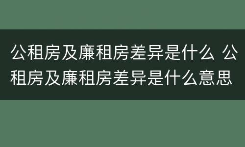 公租房及廉租房差异是什么 公租房及廉租房差异是什么意思