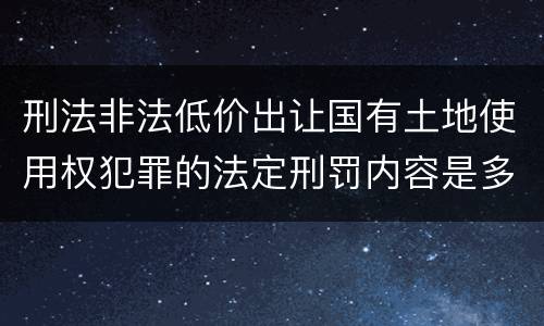 刑法非法低价出让国有土地使用权犯罪的法定刑罚内容是多少