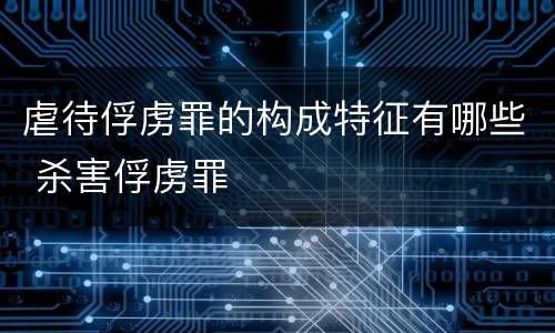虐待俘虏罪的构成特征有哪些 杀害俘虏罪