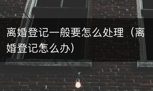离婚登记一般要怎么处理（离婚登记怎么办）