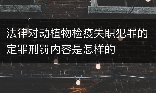 法律对动植物检疫失职犯罪的定罪刑罚内容是怎样的