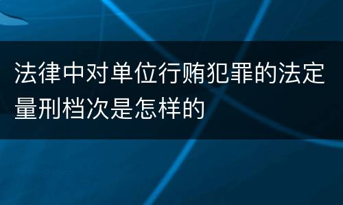 法律中对单位行贿犯罪的法定量刑档次是怎样的