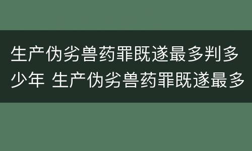 生产伪劣兽药罪既遂最多判多少年 生产伪劣兽药罪既遂最多判多少年呢