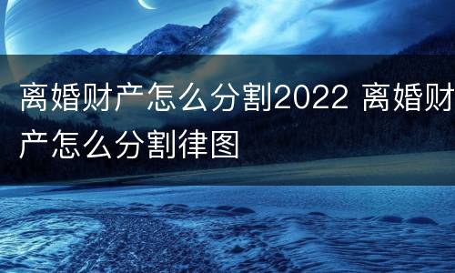 离婚财产怎么分割2022 离婚财产怎么分割律图