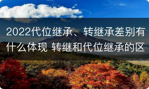 2022代位继承、转继承差别有什么体现 转继和代位继承的区别