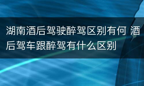 湖南酒后驾驶醉驾区别有何 酒后驾车跟醉驾有什么区别