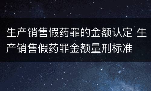 生产销售假药罪的金额认定 生产销售假药罪金额量刑标准