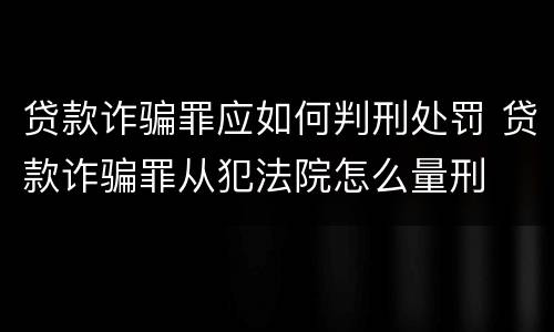 贷款诈骗罪应如何判刑处罚 贷款诈骗罪从犯法院怎么量刑