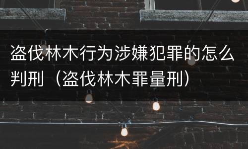 盗伐林木行为涉嫌犯罪的怎么判刑（盗伐林木罪量刑）