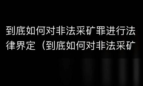 到底如何对非法采矿罪进行法律界定（到底如何对非法采矿罪进行法律界定和处罚）